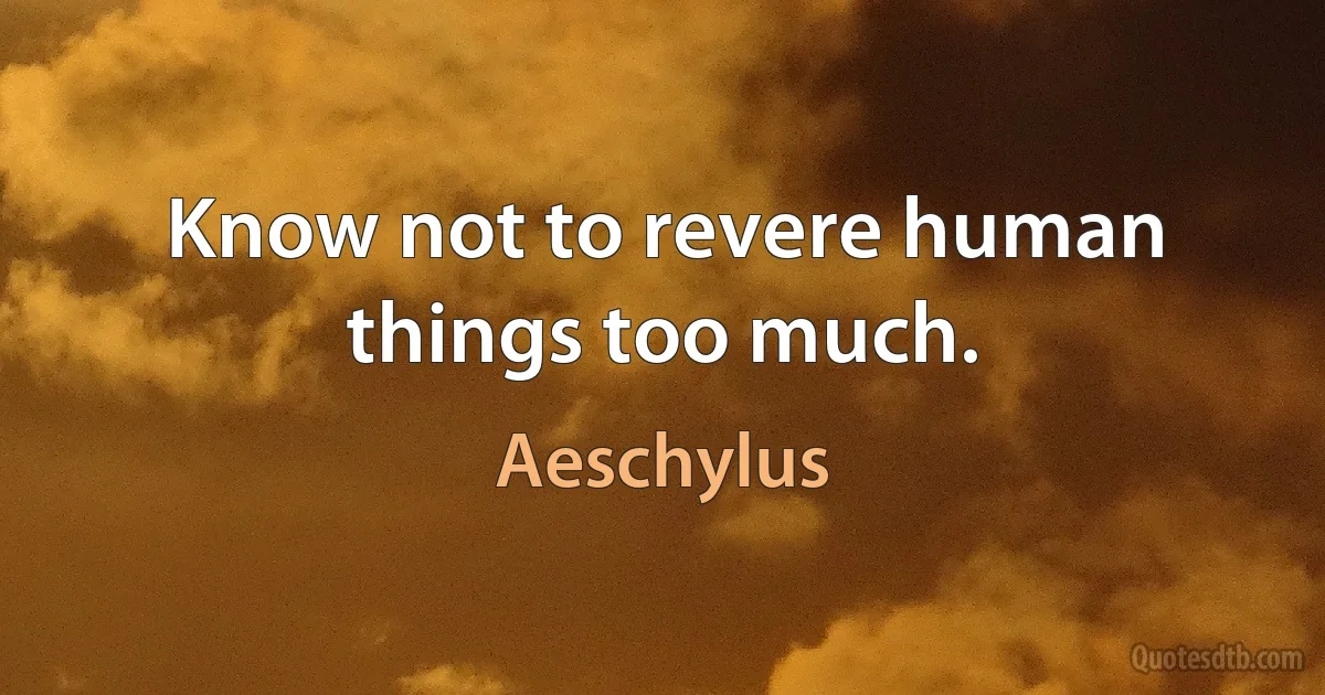 Know not to revere human things too much. (Aeschylus)