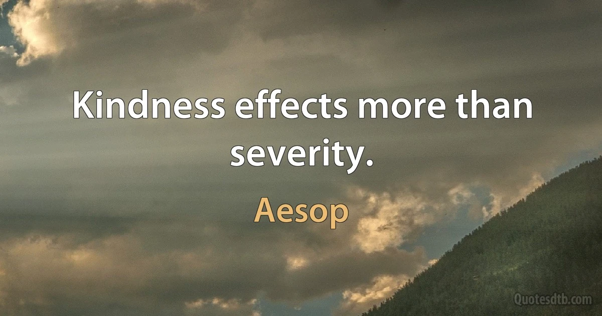 Kindness effects more than severity. (Aesop)