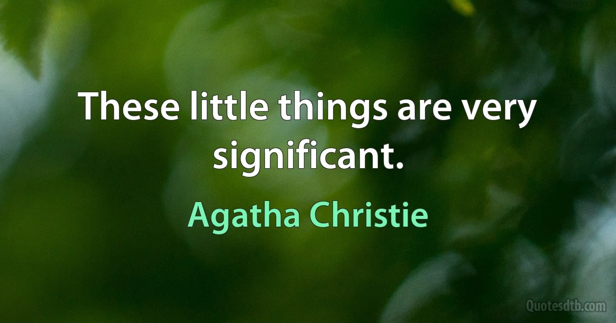 These little things are very significant. (Agatha Christie)