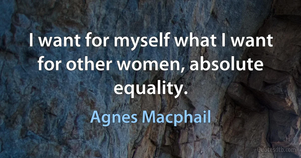 I want for myself what I want for other women, absolute equality. (Agnes Macphail)