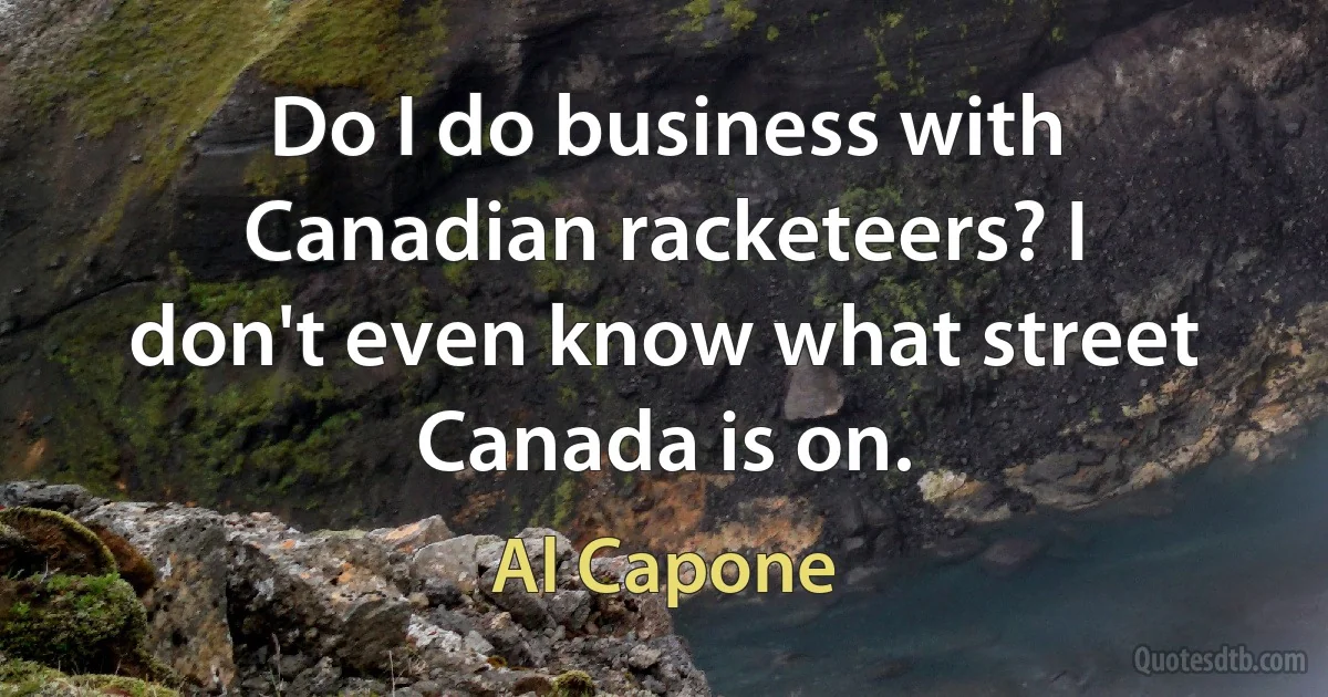 Do I do business with Canadian racketeers? I don't even know what street Canada is on. (Al Capone)