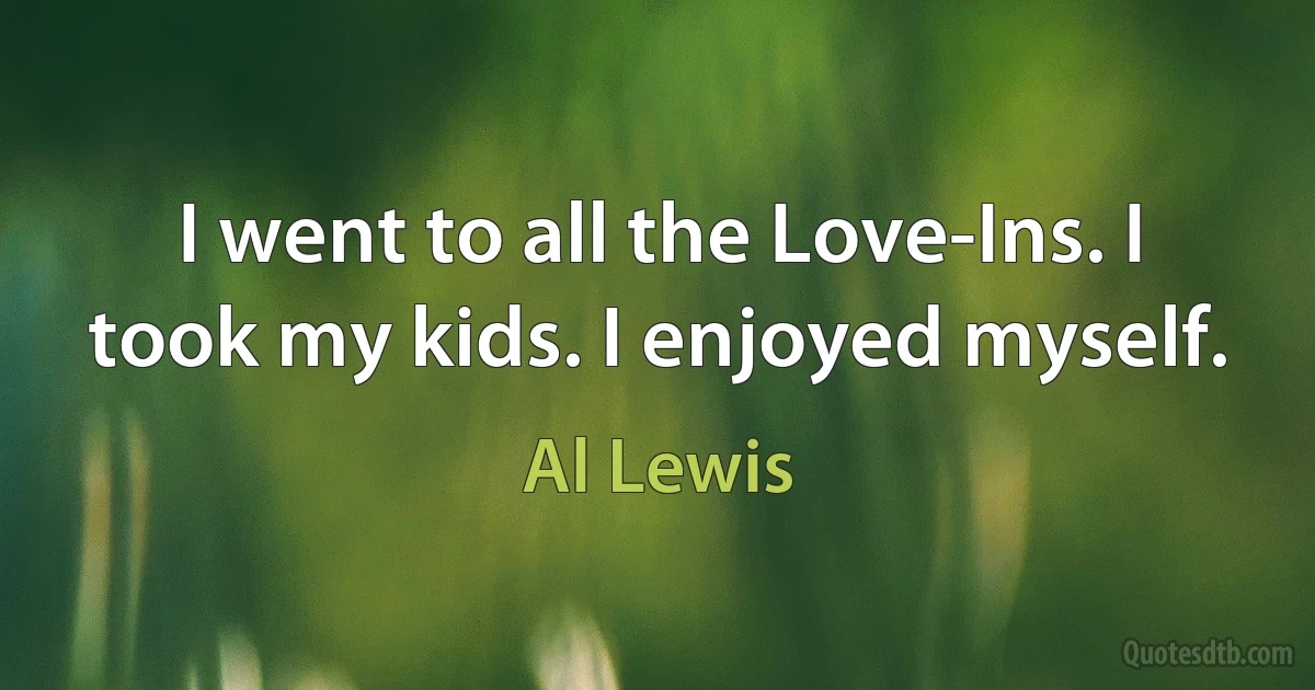 I went to all the Love-Ins. I took my kids. I enjoyed myself. (Al Lewis)