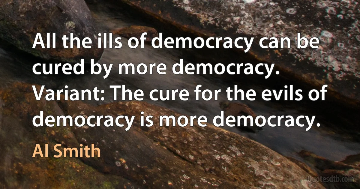 All the ills of democracy can be cured by more democracy.
Variant: The cure for the evils of democracy is more democracy. (Al Smith)