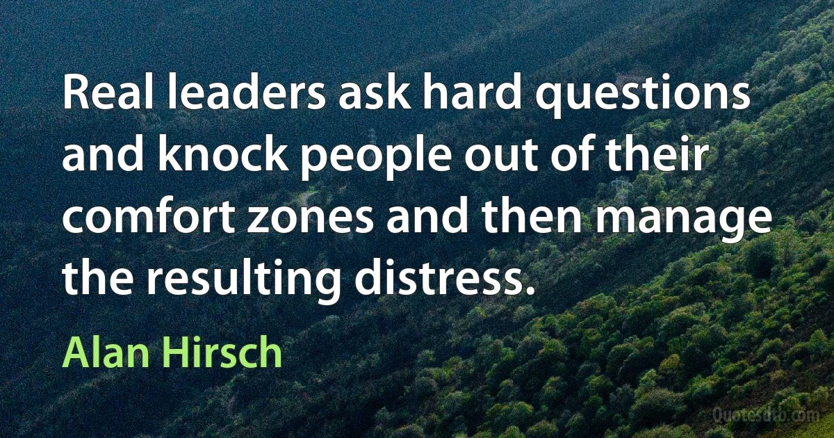 Real leaders ask hard questions and knock people out of their comfort zones and then manage the resulting distress. (Alan Hirsch)