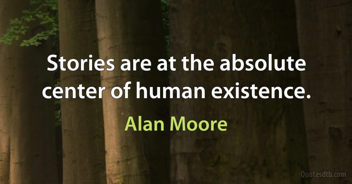 Stories are at the absolute center of human existence. (Alan Moore)