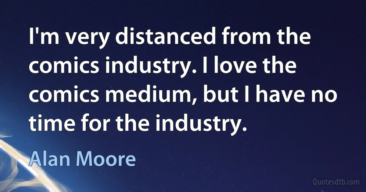 I'm very distanced from the comics industry. I love the comics medium, but I have no time for the industry. (Alan Moore)