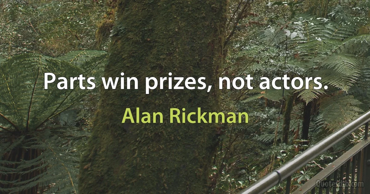 Parts win prizes, not actors. (Alan Rickman)