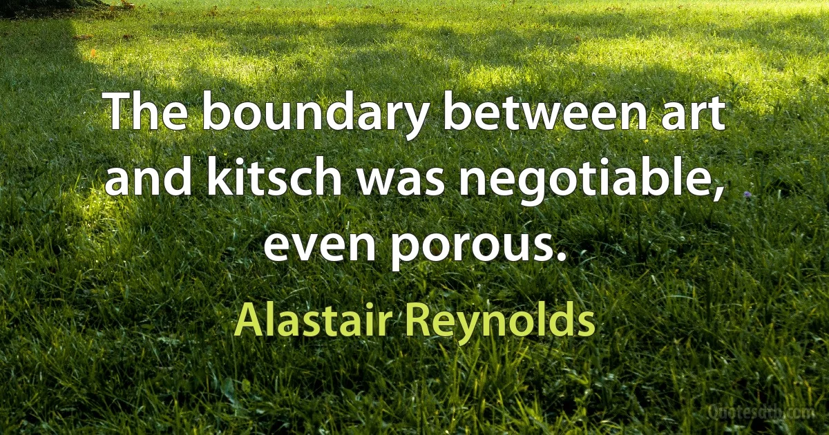 The boundary between art and kitsch was negotiable, even porous. (Alastair Reynolds)