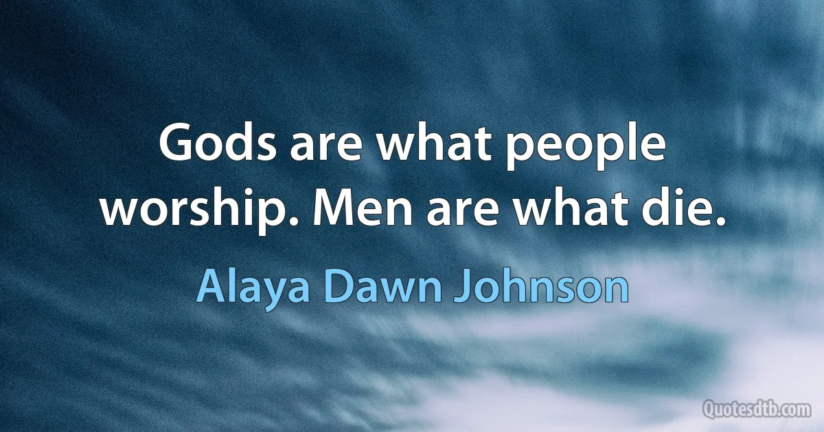 Gods are what people worship. Men are what die. (Alaya Dawn Johnson)