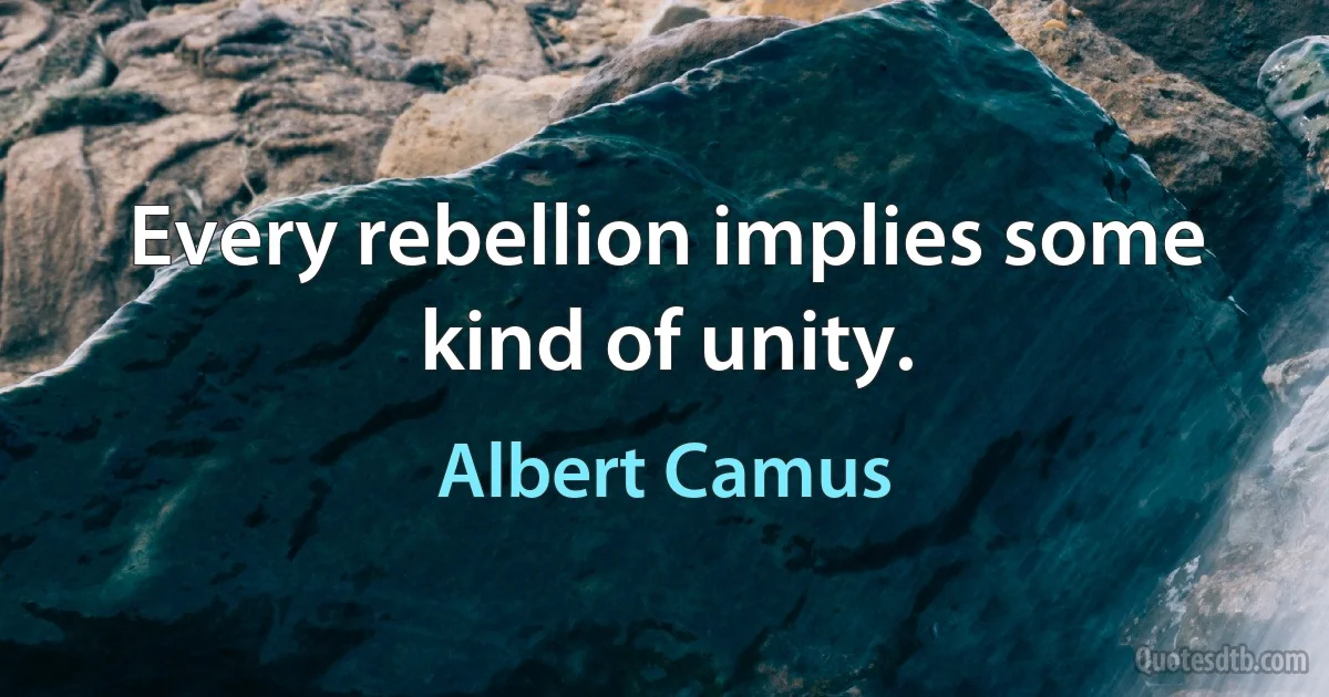 Every rebellion implies some kind of unity. (Albert Camus)