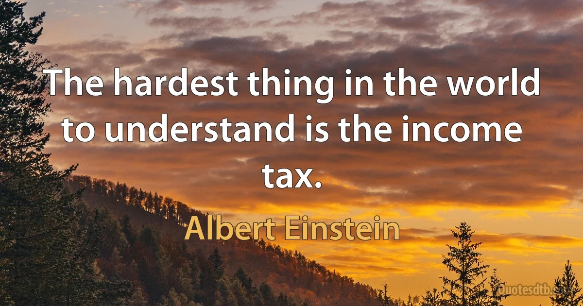 The hardest thing in the world to understand is the income tax. (Albert Einstein)