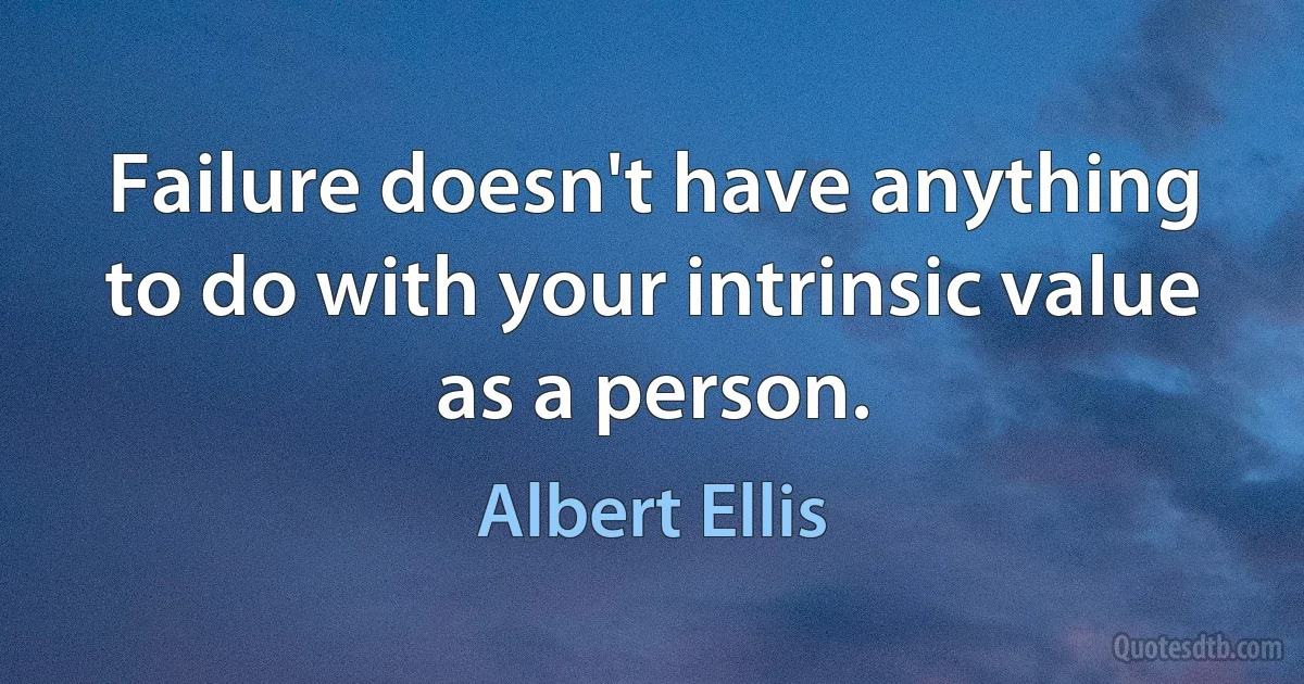 Failure doesn't have anything to do with your intrinsic value as a person. (Albert Ellis)