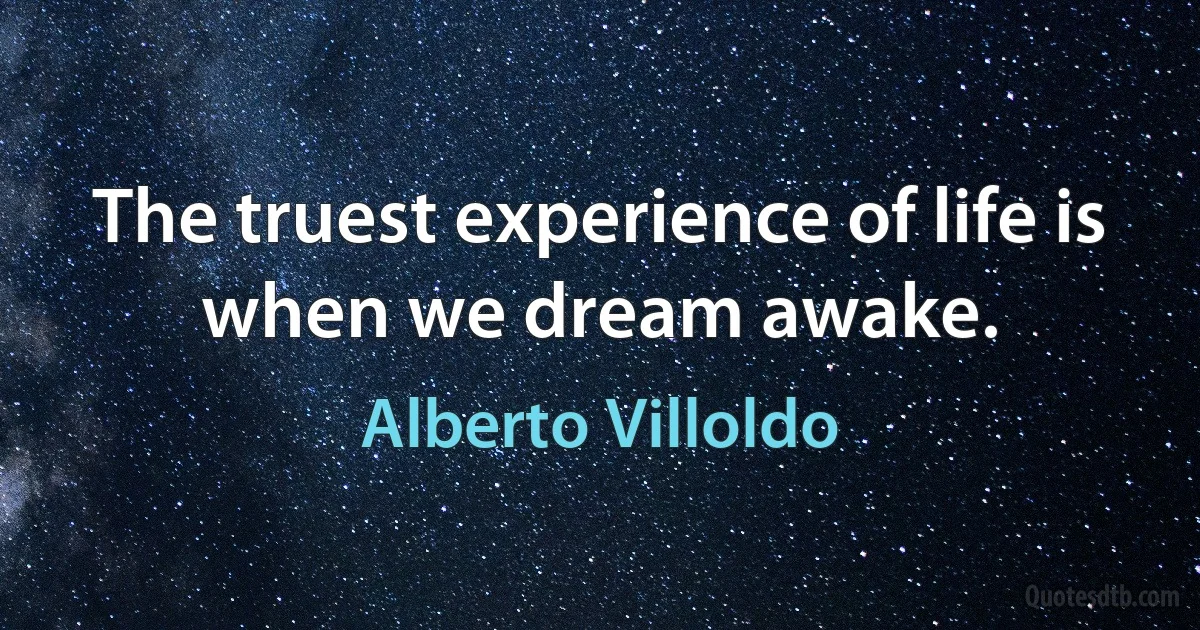 The truest experience of life is when we dream awake. (Alberto Villoldo)