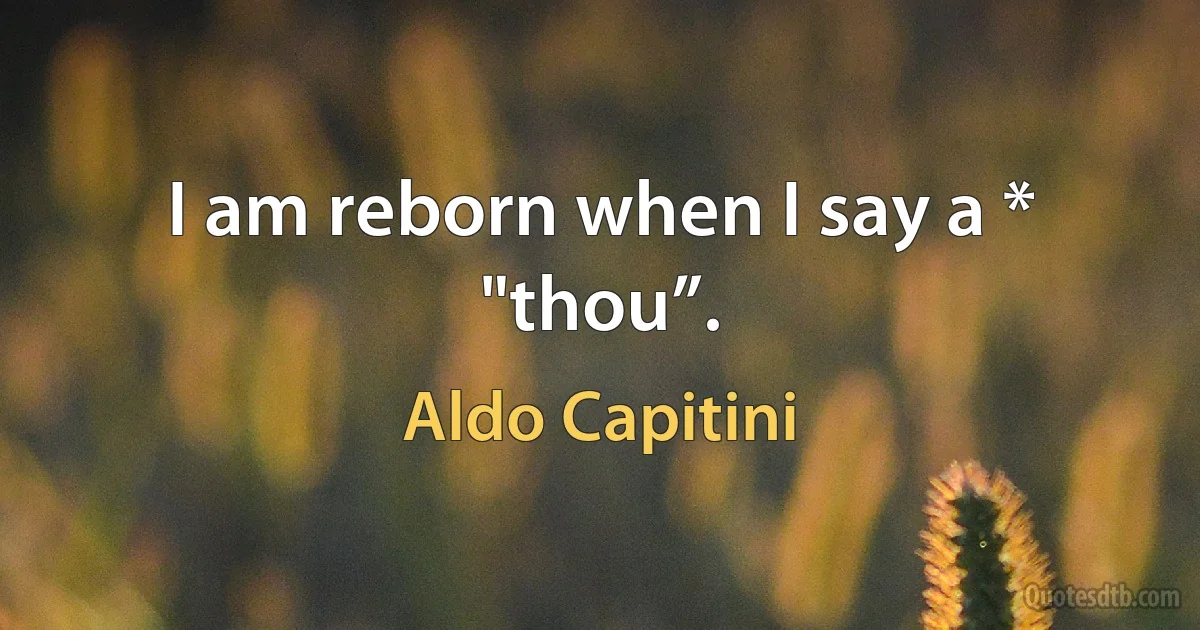 I am reborn when I say a * "thou”. (Aldo Capitini)