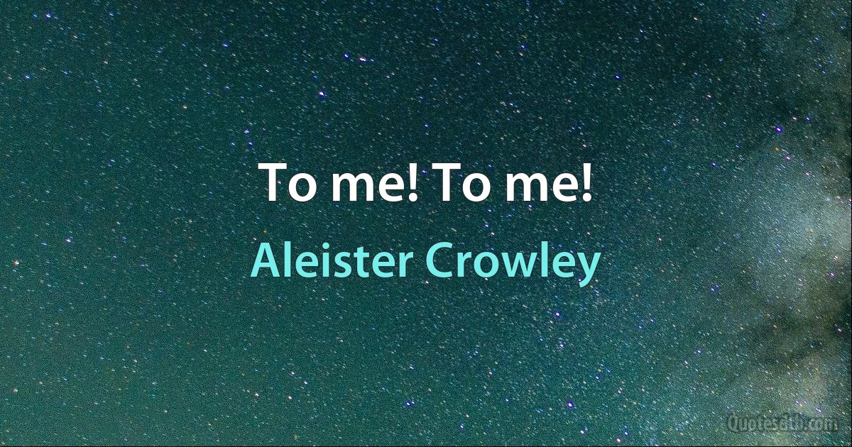 To me! To me! (Aleister Crowley)