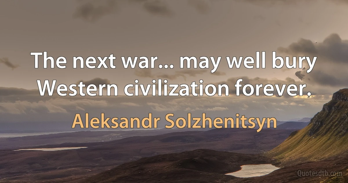 The next war... may well bury Western civilization forever. (Aleksandr Solzhenitsyn)