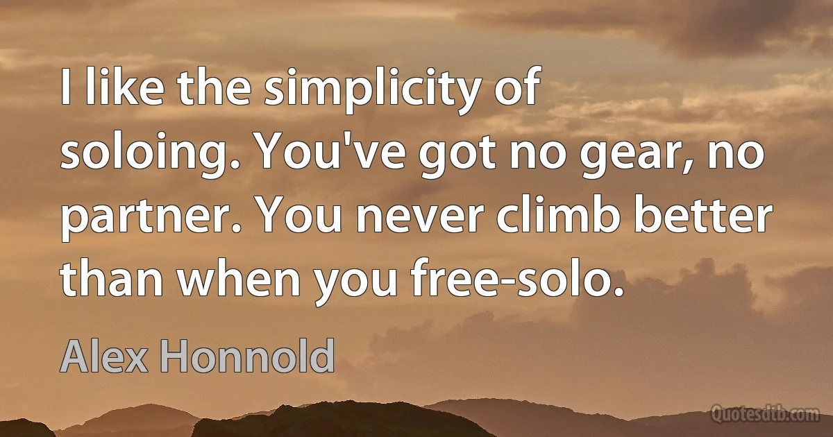 I like the simplicity of soloing. You've got no gear, no partner. You never climb better than when you free-solo. (Alex Honnold)