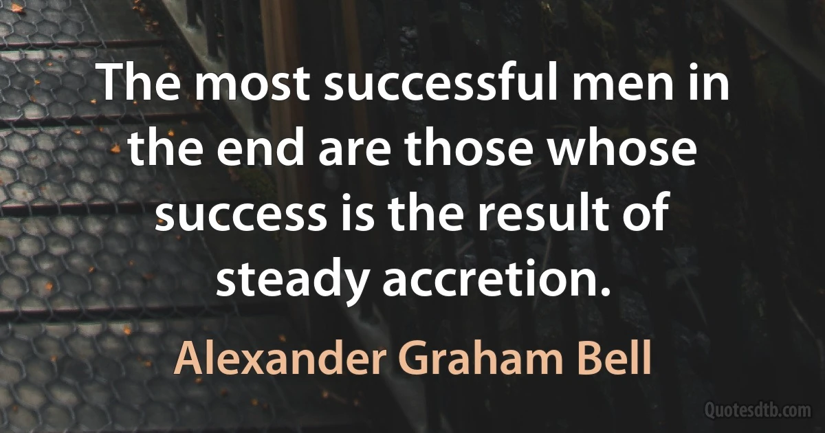 The most successful men in the end are those whose success is the result of steady accretion. (Alexander Graham Bell)