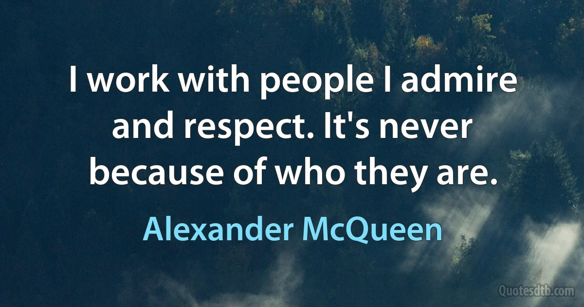 I work with people I admire and respect. It's never because of who they are. (Alexander McQueen)