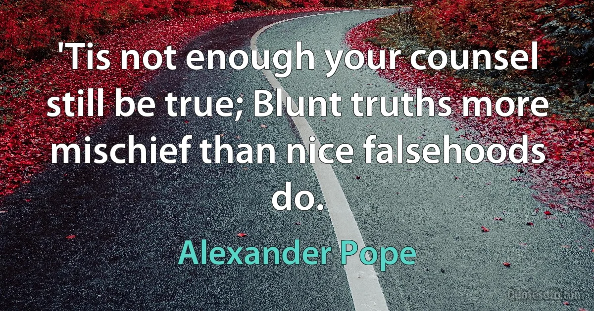 'Tis not enough your counsel still be true; Blunt truths more mischief than nice falsehoods do. (Alexander Pope)