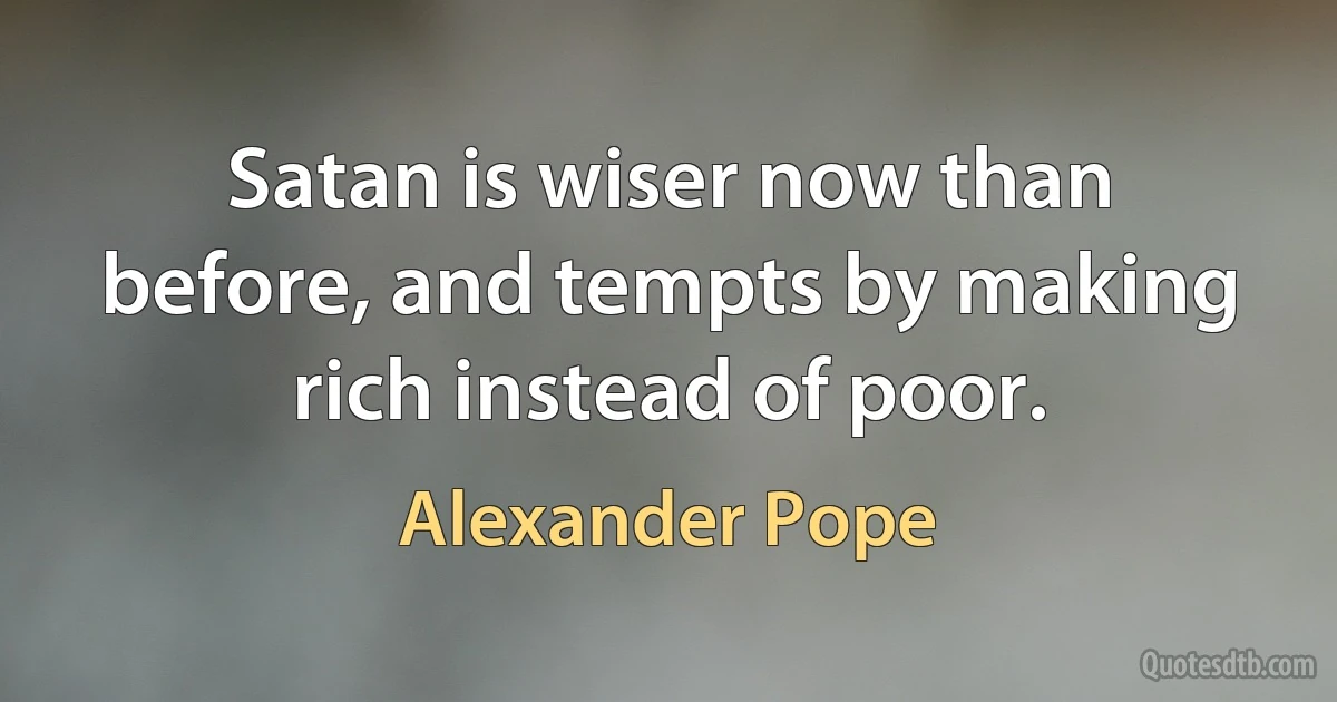 Satan is wiser now than before, and tempts by making rich instead of poor. (Alexander Pope)