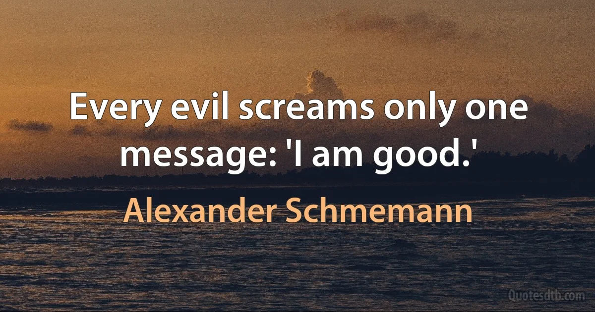 Every evil screams only one message: 'I am good.' (Alexander Schmemann)