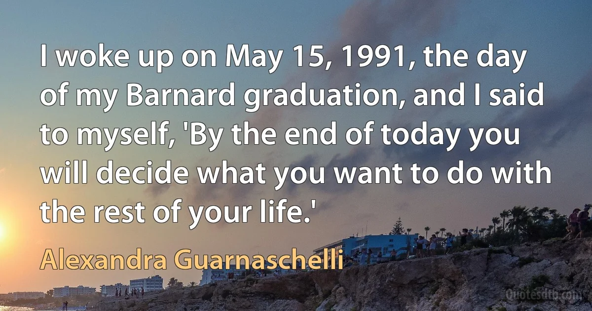 I woke up on May 15, 1991, the day of my Barnard graduation, and I said to myself, 'By the end of today you will decide what you want to do with the rest of your life.' (Alexandra Guarnaschelli)