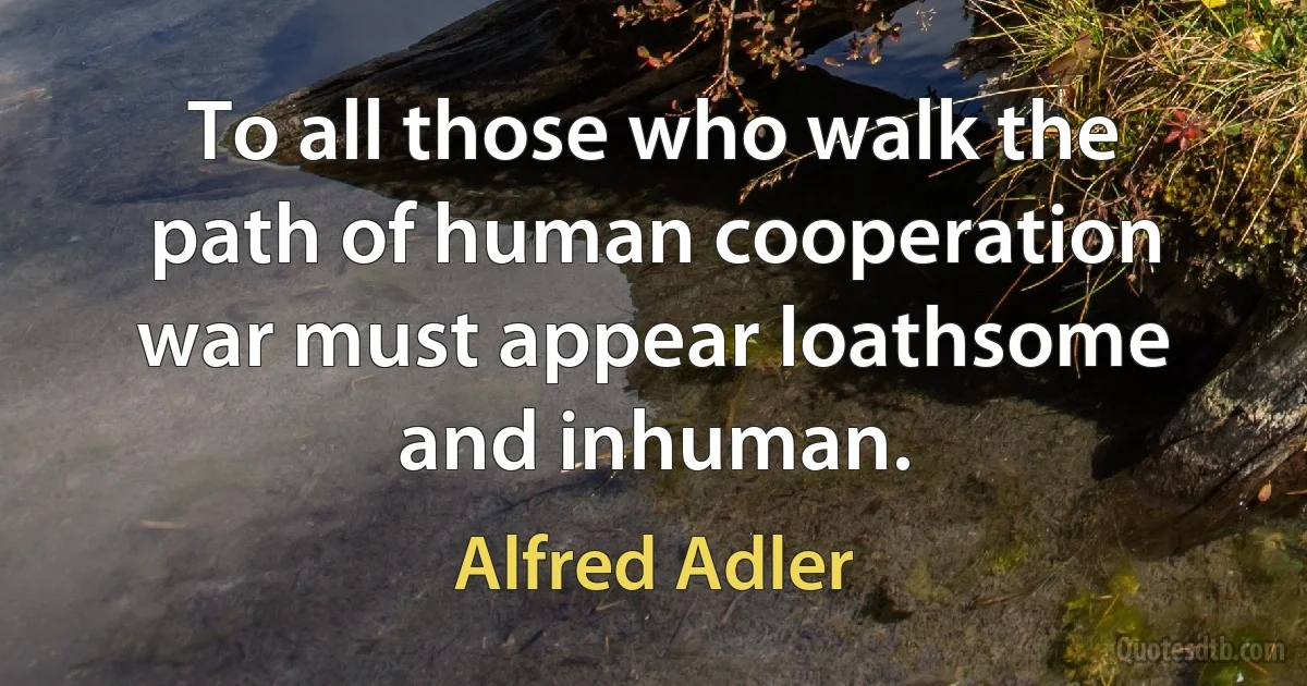 To all those who walk the path of human cooperation war must appear loathsome and inhuman. (Alfred Adler)