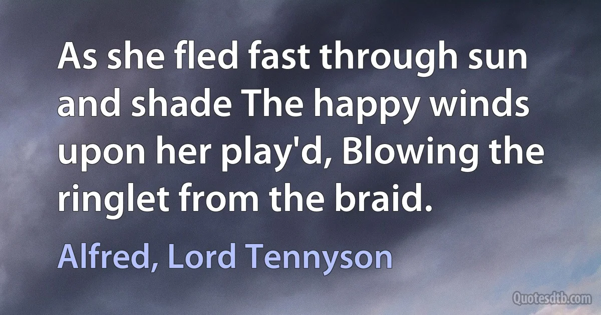 As she fled fast through sun and shade The happy winds upon her play'd, Blowing the ringlet from the braid. (Alfred, Lord Tennyson)