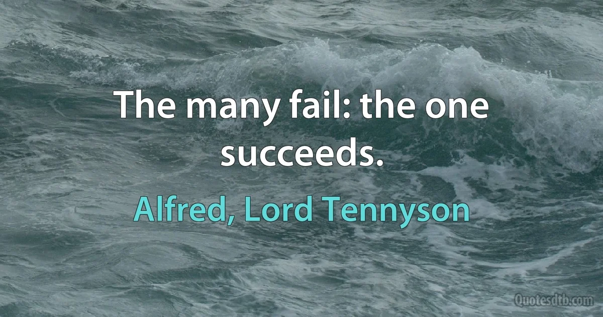 The many fail: the one succeeds. (Alfred, Lord Tennyson)