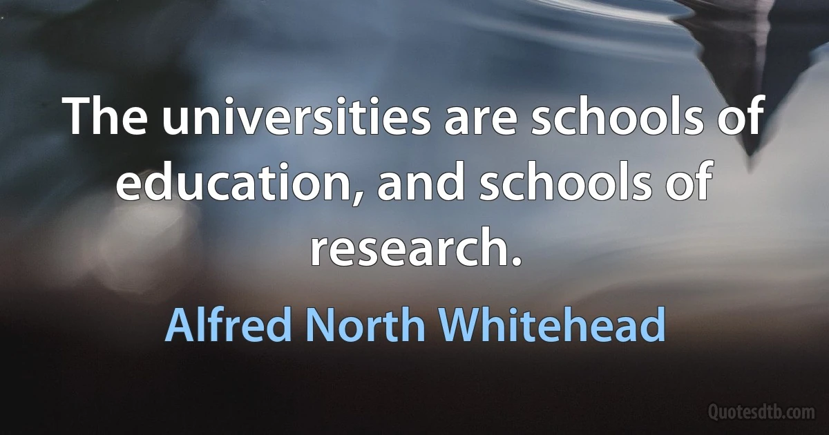 The universities are schools of education, and schools of research. (Alfred North Whitehead)