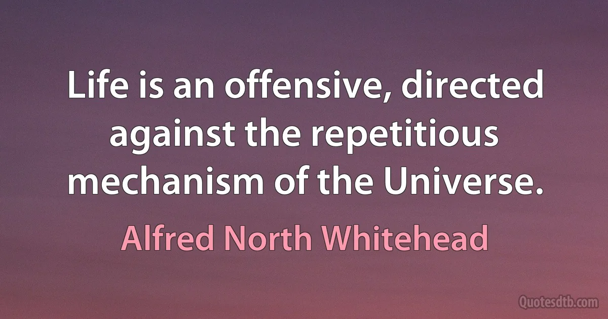 Life is an offensive, directed against the repetitious mechanism of the Universe. (Alfred North Whitehead)