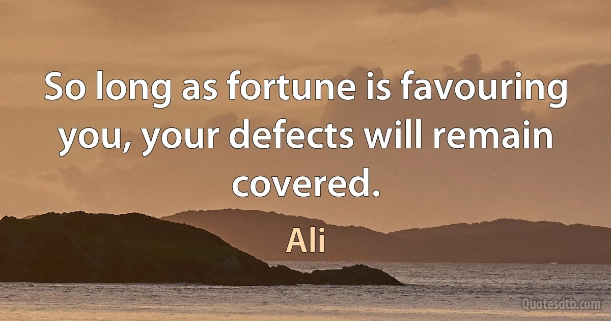 So long as fortune is favouring you, your defects will remain covered. (Ali)