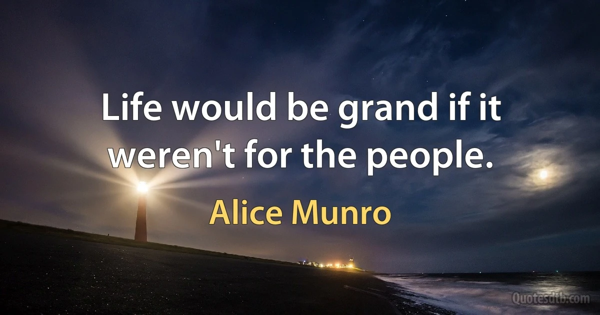 Life would be grand if it weren't for the people. (Alice Munro)