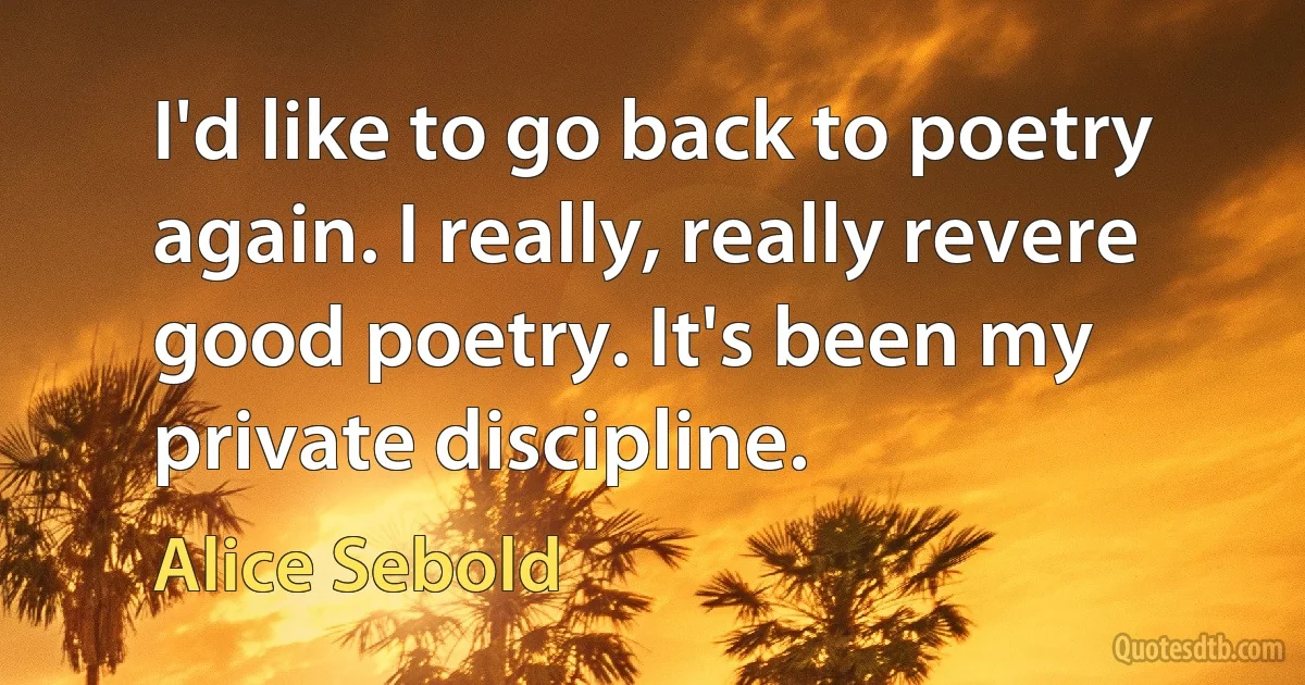 I'd like to go back to poetry again. I really, really revere good poetry. It's been my private discipline. (Alice Sebold)