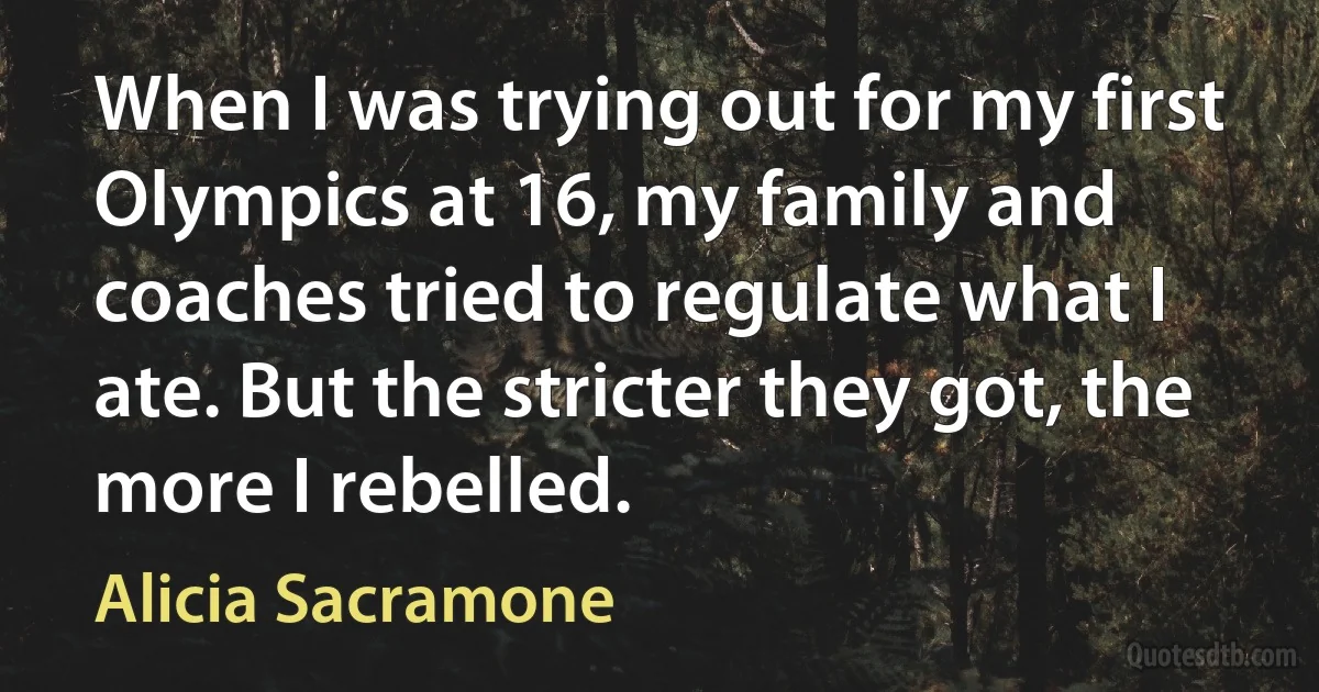 When I was trying out for my first Olympics at 16, my family and coaches tried to regulate what I ate. But the stricter they got, the more I rebelled. (Alicia Sacramone)