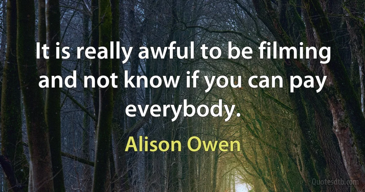 It is really awful to be filming and not know if you can pay everybody. (Alison Owen)