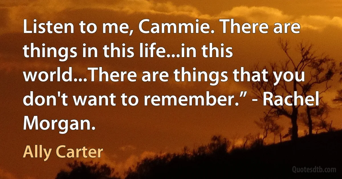 Listen to me, Cammie. There are things in this life...in this world...There are things that you don't want to remember.” - Rachel Morgan. (Ally Carter)