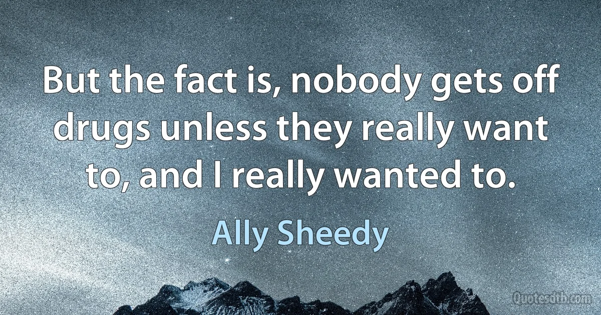 But the fact is, nobody gets off drugs unless they really want to, and I really wanted to. (Ally Sheedy)