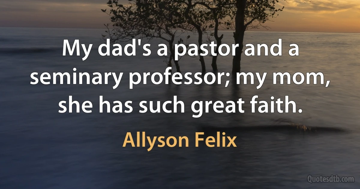 My dad's a pastor and a seminary professor; my mom, she has such great faith. (Allyson Felix)