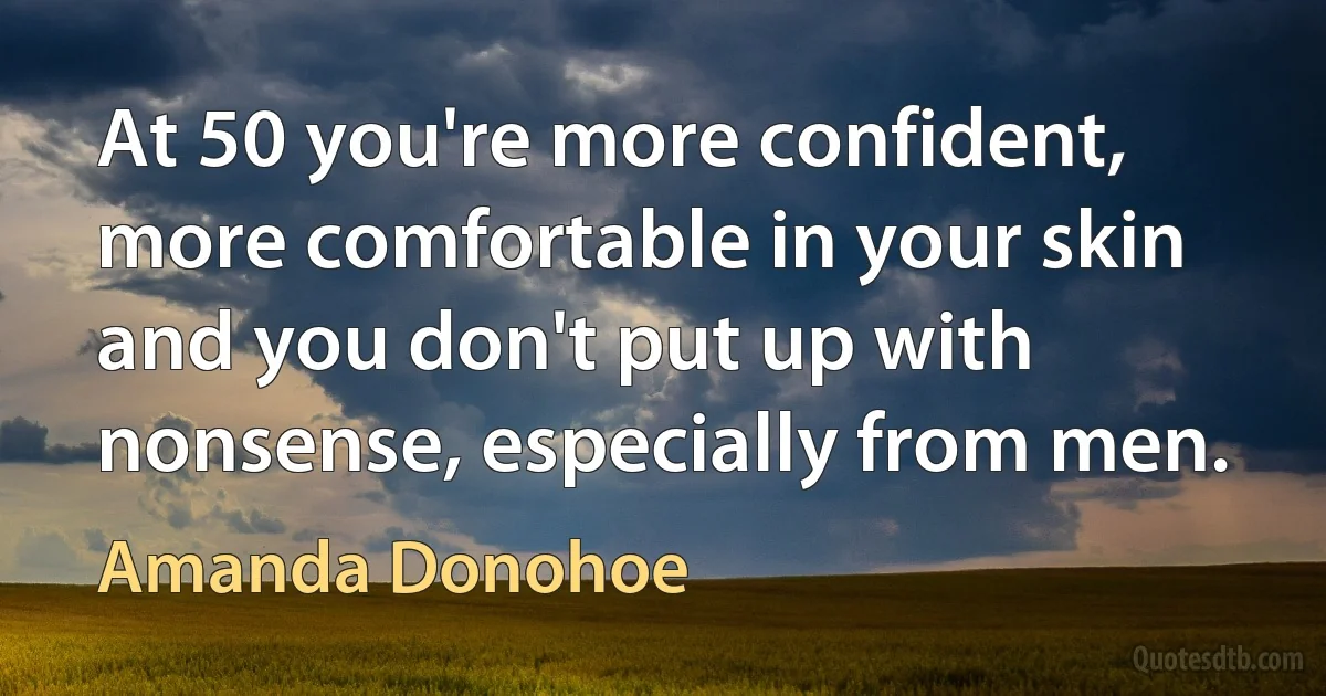 At 50 you're more confident, more comfortable in your skin and you don't put up with nonsense, especially from men. (Amanda Donohoe)