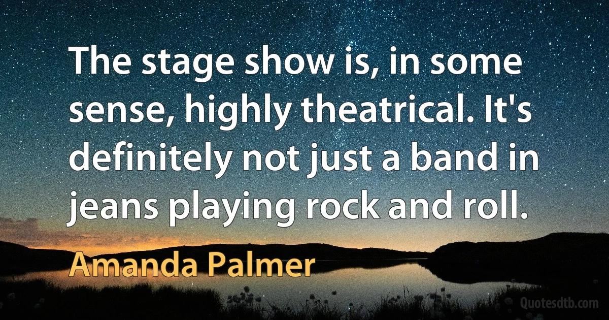 The stage show is, in some sense, highly theatrical. It's definitely not just a band in jeans playing rock and roll. (Amanda Palmer)