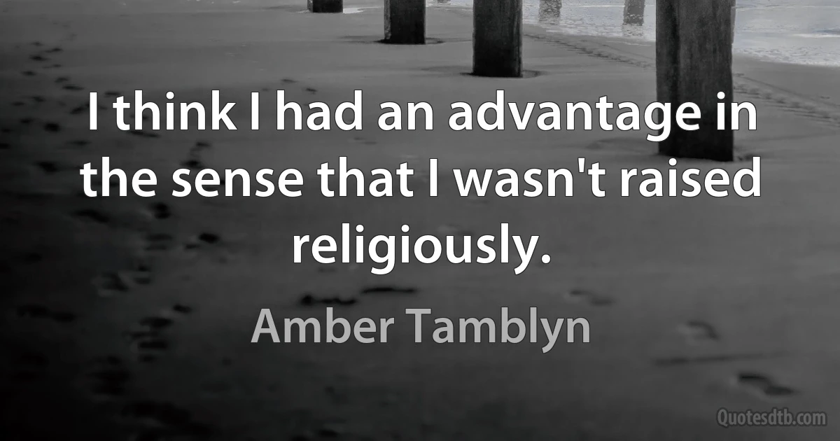 I think I had an advantage in the sense that I wasn't raised religiously. (Amber Tamblyn)