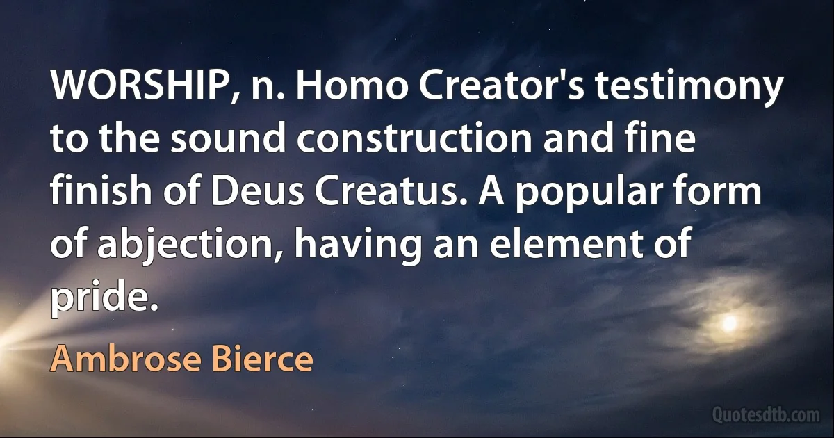 WORSHIP, n. Homo Creator's testimony to the sound construction and fine finish of Deus Creatus. A popular form of abjection, having an element of pride. (Ambrose Bierce)