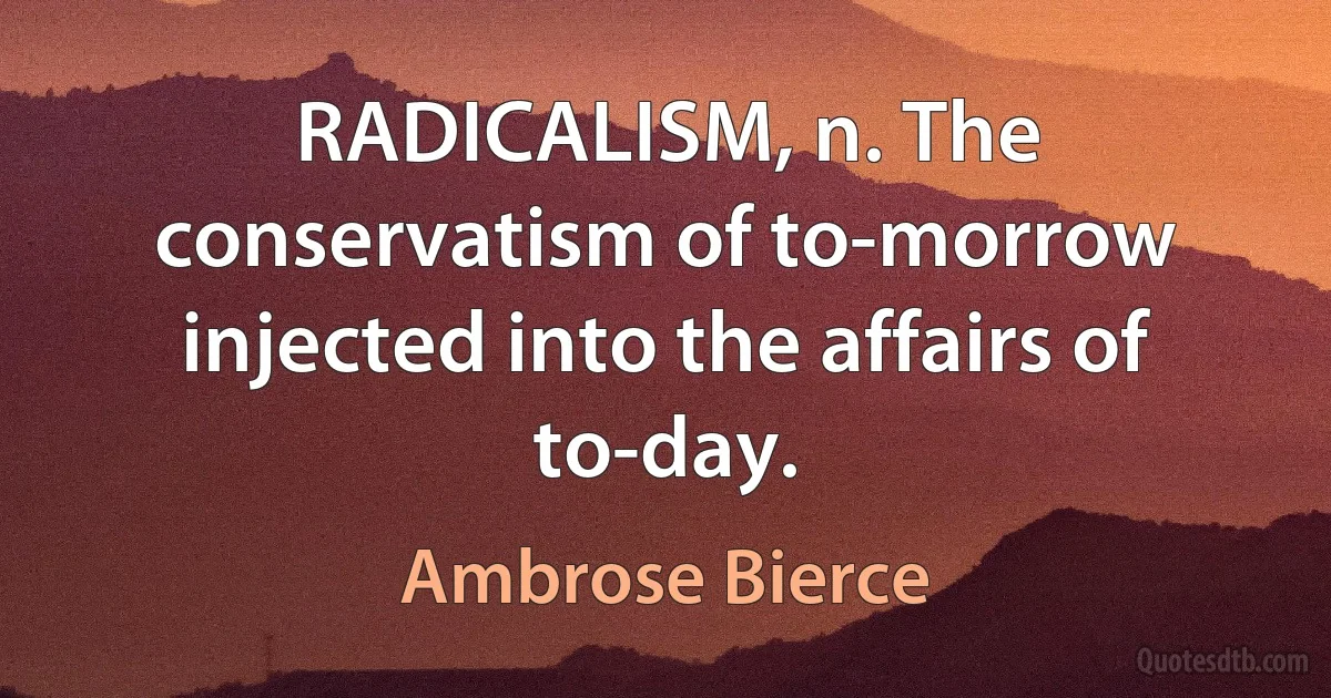 RADICALISM, n. The conservatism of to-morrow injected into the affairs of to-day. (Ambrose Bierce)