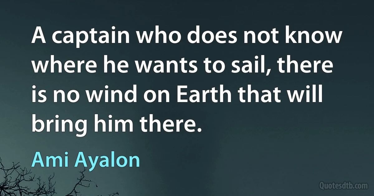 A captain who does not know where he wants to sail, there is no wind on Earth that will bring him there. (Ami Ayalon)