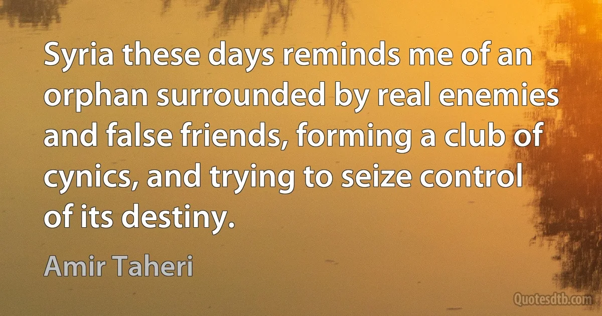 Syria these days reminds me of an orphan surrounded by real enemies and false friends, forming a club of cynics, and trying to seize control of its destiny. (Amir Taheri)