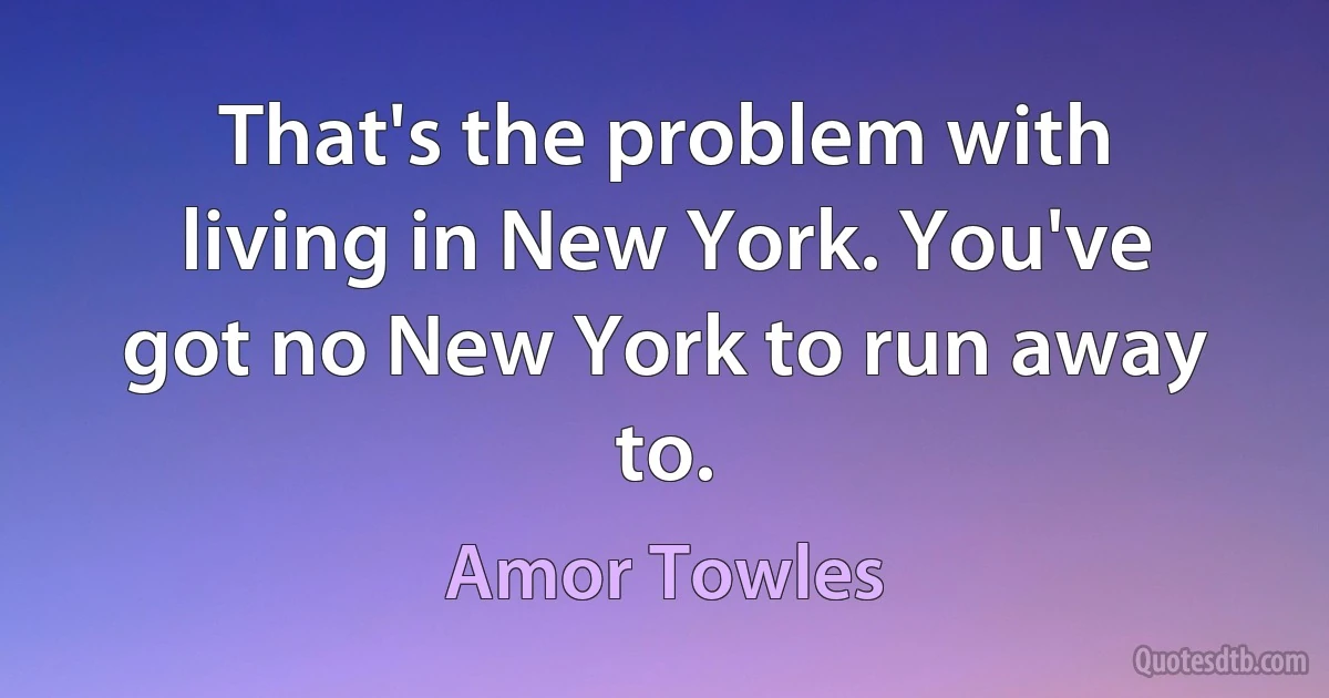 That's the problem with living in New York. You've got no New York to run away to. (Amor Towles)