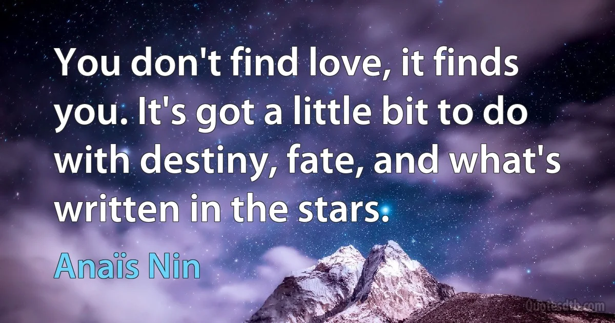 You don't find love, it finds you. It's got a little bit to do with destiny, fate, and what's written in the stars. (Anaïs Nin)