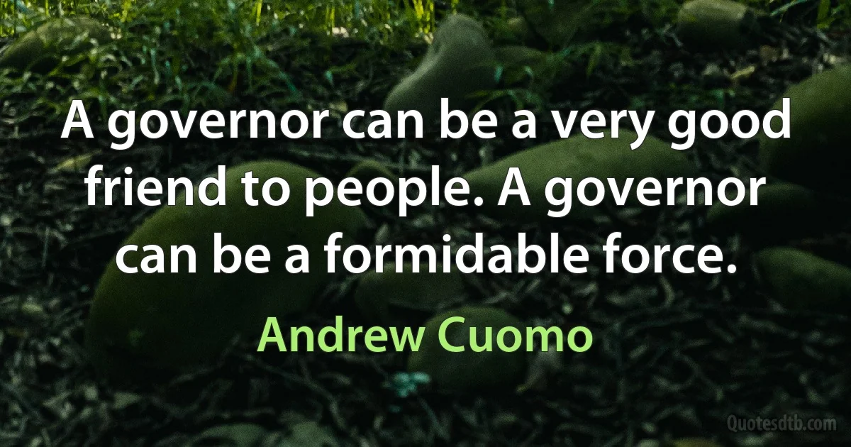 A governor can be a very good friend to people. A governor can be a formidable force. (Andrew Cuomo)